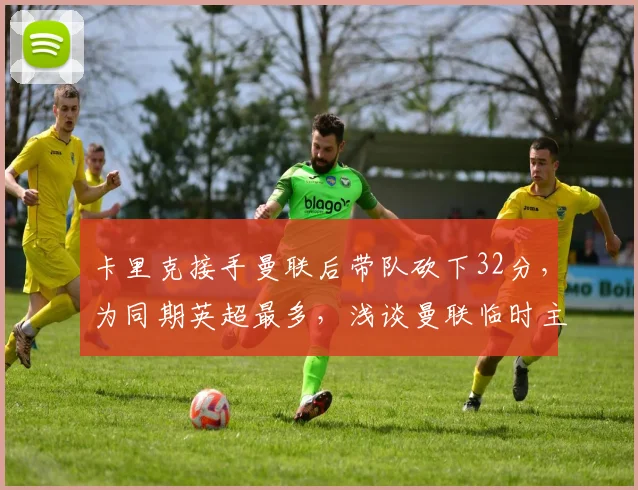 卡里克接手曼联后带队砍下32分，为同期英超最多，浅谈曼联临时主帅的战术与带队哲学
