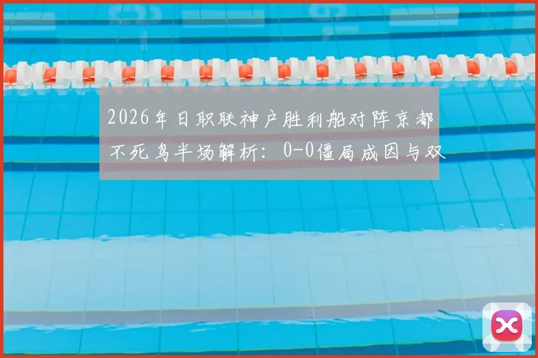 2026年日职联神户胜利船对阵京都不死鸟半场解析：0-0僵局成因与双方战术复盘，附全场集锦观看指南
