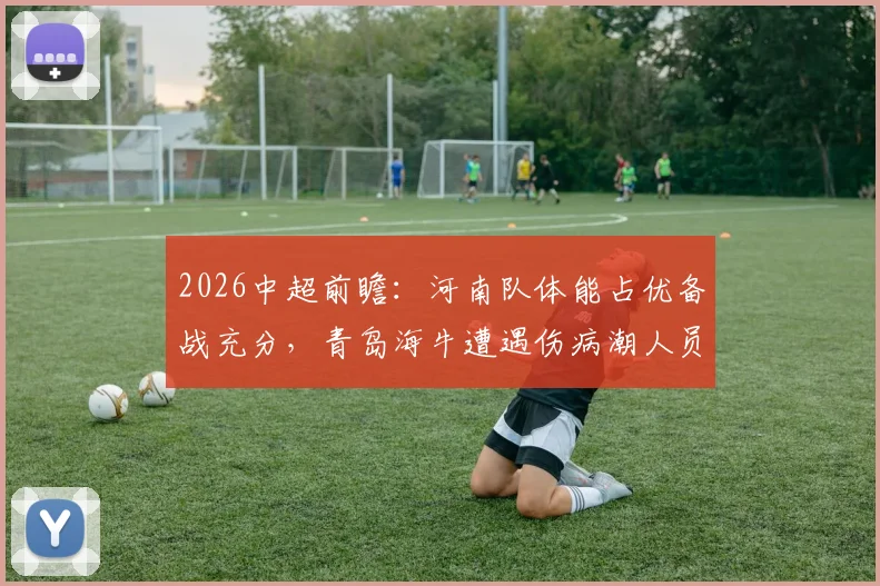 2026中超前瞻:河南队体能占优备战充分,青岛海牛遭遇伤病潮人员不整,详细分析两队近况与看点