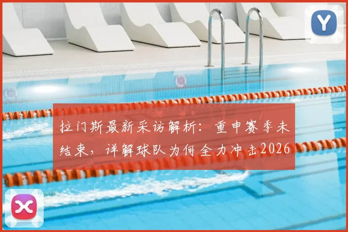 拉门斯最新采访解析:重申赛季未结束,详解球队为何全力冲击2026赛季第三名