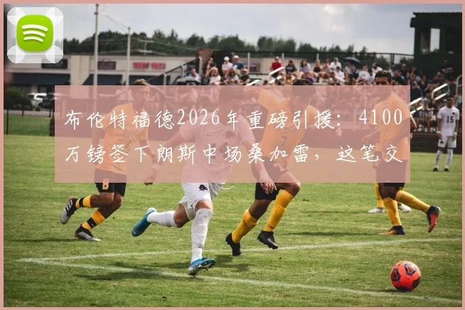 布伦特福德2026年重磅引援:4100万镑签下朗斯中场桑加雷,这笔交易值吗?深度解析其技术特点与球队需求