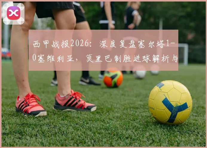 西甲战报2026：深度复盘塞尔塔1-0塞维利亚，莫里巴制胜进球解析与两队赛季前景展望