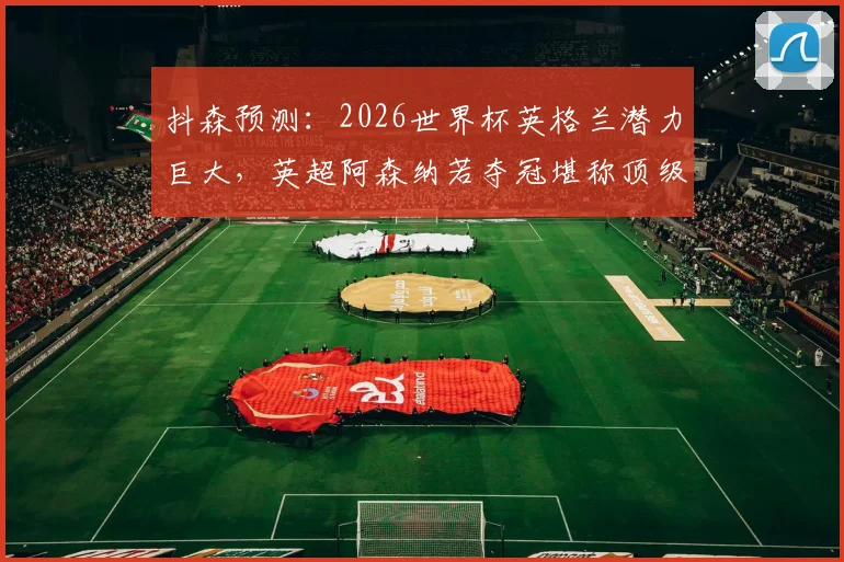 抖森预测：2026世界杯英格兰潜力巨大，英超阿森纳若夺冠堪称顶级荣耀，浅析背后逻辑与球迷情感