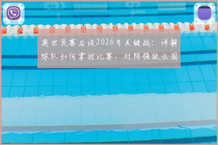 奥尔莫赛后谈2026年关键战：详解球队如何掌控比赛，对阵强敌法国的信心与战术准备