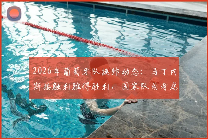 2026年葡萄牙队换帅动态:马丁内斯接触利雅得胜利,国家队或考虑召回热苏斯
