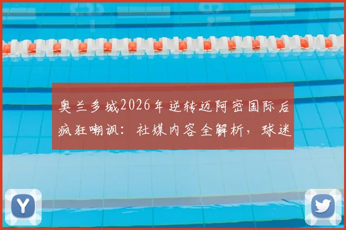 奥兰多城2026年逆转迈阿密国际后疯狂嘲讽：社媒内容全解析，球迷反应两极，梅西如何应对？