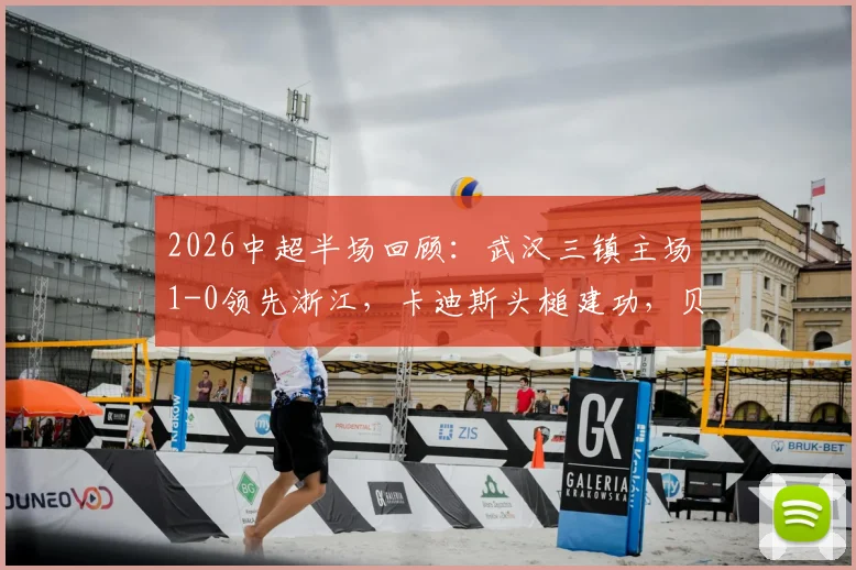 2026中超半场回顾：武汉三镇主场1-0领先浙江，卡迪斯头槌建功，贝维斯两次威胁射门未果详解