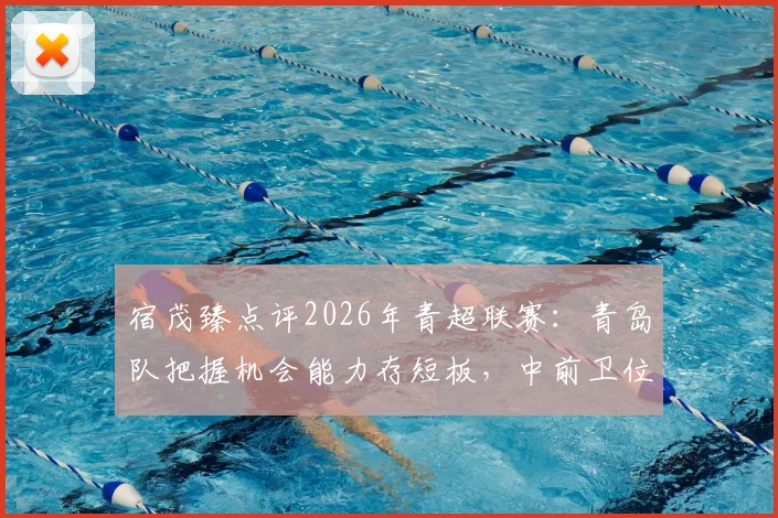 宿茂臻点评2026年青超联赛:青岛队把握机会能力存短板,中前卫位置或将重点补强
