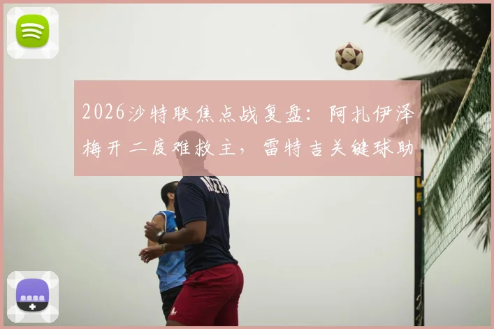 2026沙特联焦点战复盘：阿扎伊泽梅开二度难救主，雷特吉关键球助青年人2-2逼平库迪西亚