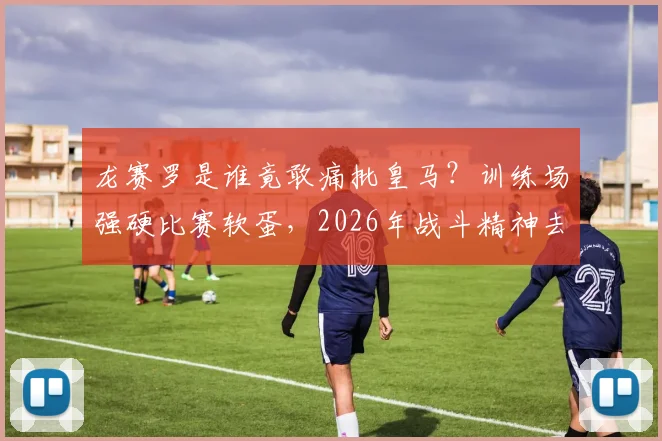龙赛罗是谁竟敢痛批皇马?训练场强硬比赛软蛋,2026年战斗精神去哪了?深度球迷分析