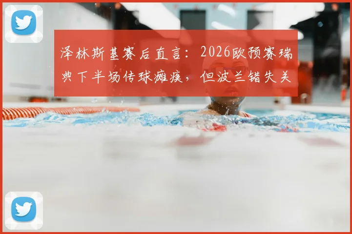 泽林斯基赛后直言:2026欧预赛瑞典下半场传球瘫痪,但波兰错失关键取胜良机全解析