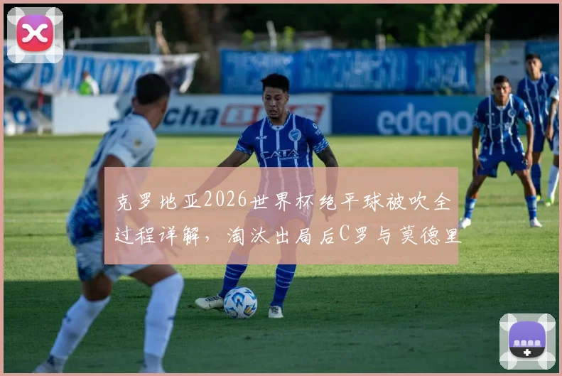 克罗地亚2026世界杯绝平球被吹全过程详解,淘汰出局后C罗与莫德里奇拥抱对话内容引热议