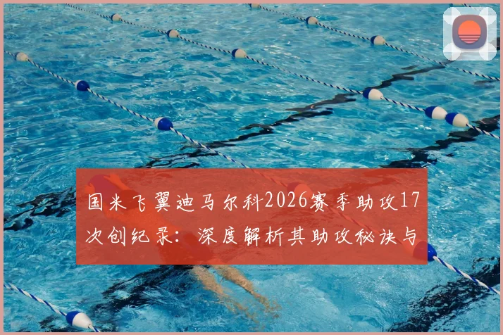 国米飞翼迪马尔科2026赛季助攻17次创纪录：深度解析其助攻秘诀与意甲历史地位