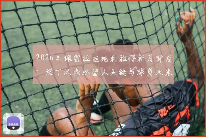 2026年佩雷拉拒绝利雅得新月背后:诺丁汉森林留人关键与球员未来解析