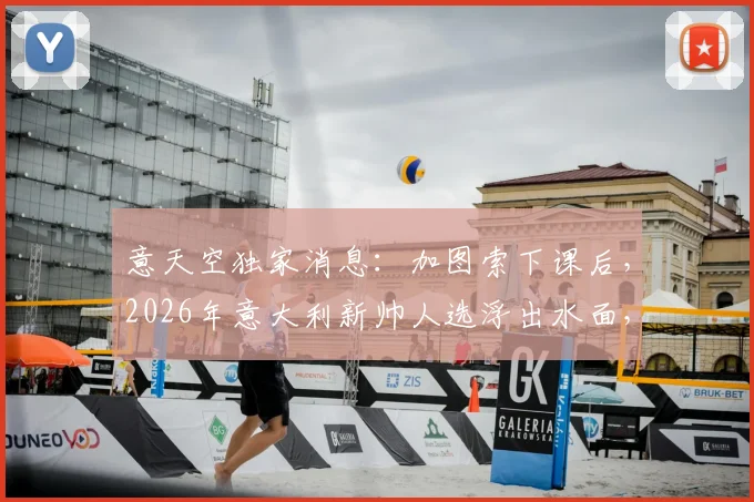 意天空独家消息：加图索下课后，2026年意大利新帅人选浮出水面，孔蒂阿莱格里谁更合适？
