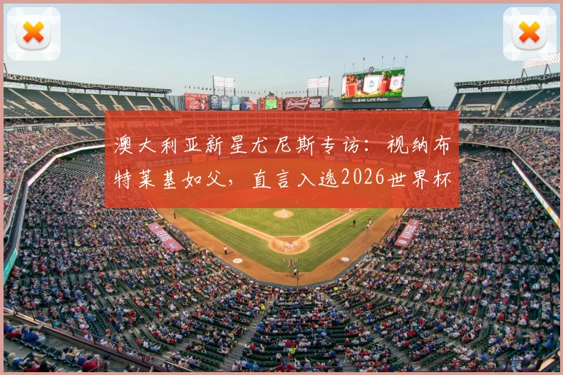澳大利亚新星尤尼斯专访:视纳布特莱基如父,直言入选2026世界杯是最大梦想