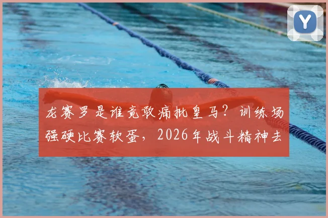 龙赛罗是谁竟敢痛批皇马？训练场强硬比赛软蛋，2026年战斗精神去哪了？深度球迷分析