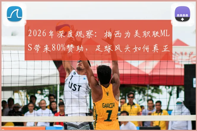 2026年深度观察：梅西为美职联MLS带来80%赞助，足球风头如何真正盖过NBA等传统赛事？商业价值全面分析