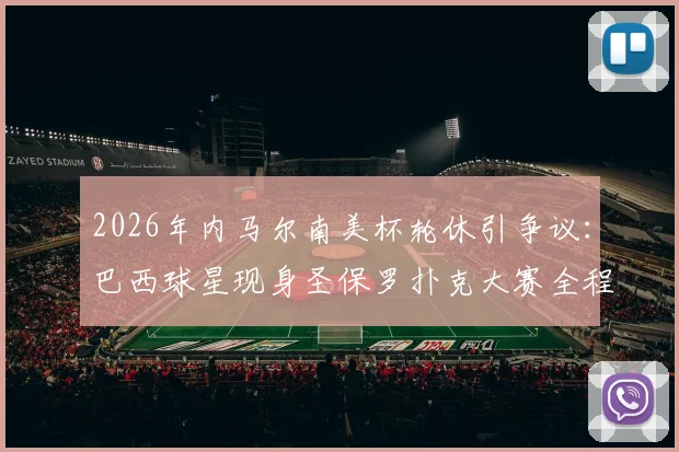 2026年内马尔南美杯轮休引争议:巴西球星现身圣保罗扑克大赛全程直击