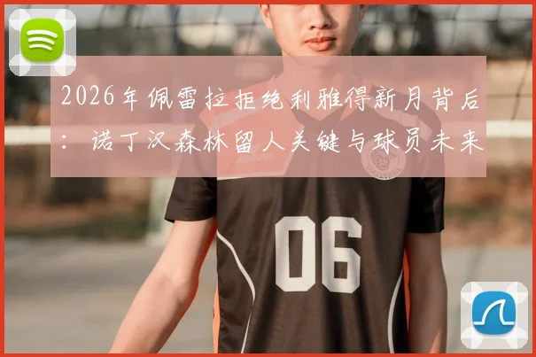2026年佩雷拉拒绝利雅得新月背后：诺丁汉森林留人关键与球员未来解析