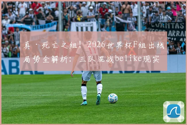 真·死亡之组!2026世界杯F组出线局势全解析:三队混战belike现实上演,谁主沉浮?