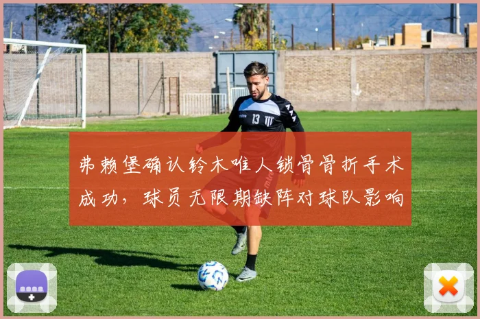 弗赖堡确认铃木唯人锁骨骨折手术成功，球员无限期缺阵对球队影响几何？