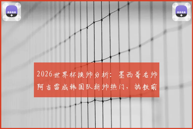 2026世界杯换帅分析：墨西哥名帅阿吉雷成韩国队新帅热门，执教前景与挑战全解读