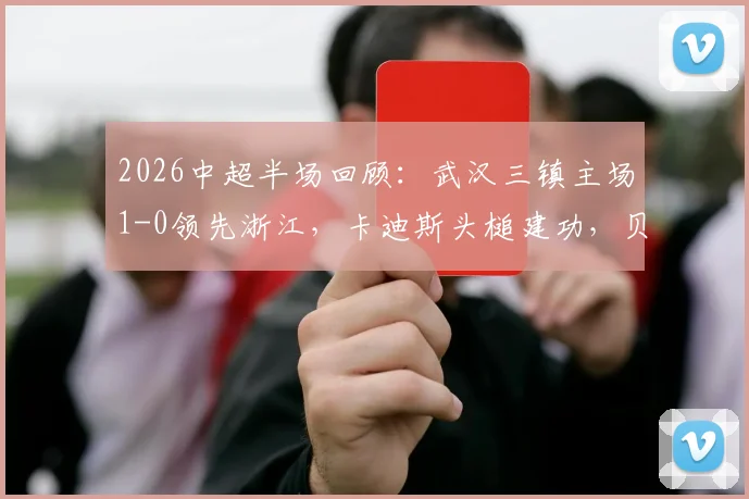 2026中超半场回顾:武汉三镇主场1-0领先浙江,卡迪斯头槌建功,贝维斯两次威胁射门未果详解