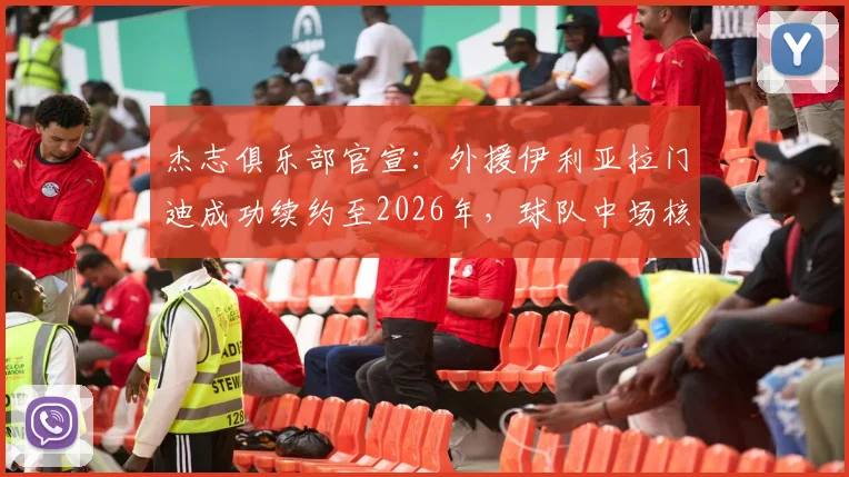 杰志俱乐部官宣：外援伊利亚拉门迪成功续约至2026年，球队中场核心未来规划揭晓