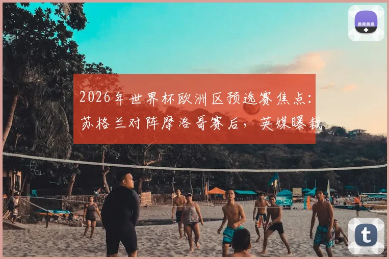 2026年世界杯欧洲区预选赛焦点：苏格兰对阵摩洛哥赛后，英媒曝裁判关键点球漏判引争议