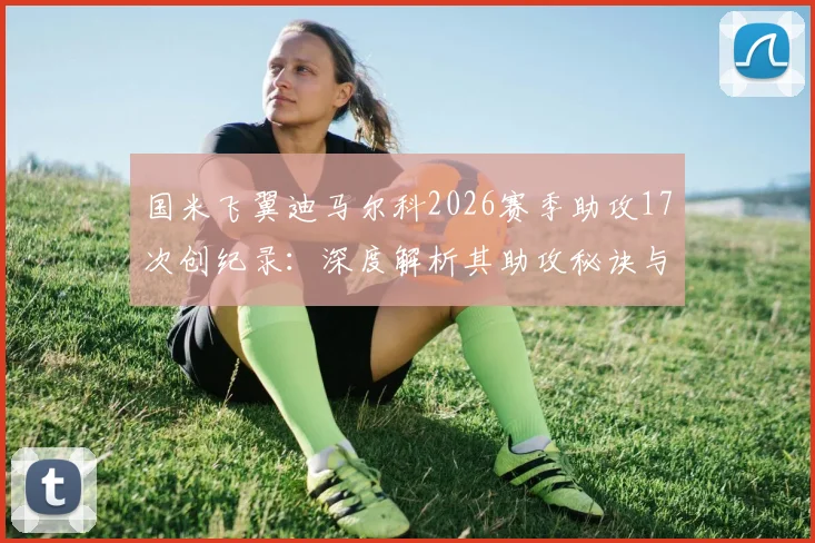 国米飞翼迪马尔科2026赛季助攻17次创纪录:深度解析其助攻秘诀与意甲历史地位