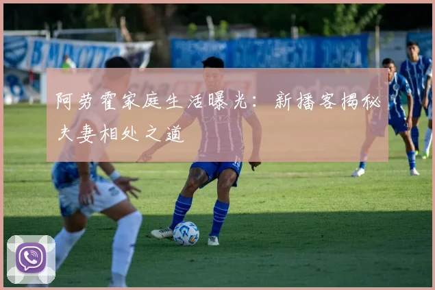 阿劳霍家庭生活曝光：新播客揭秘夫妻相处之道