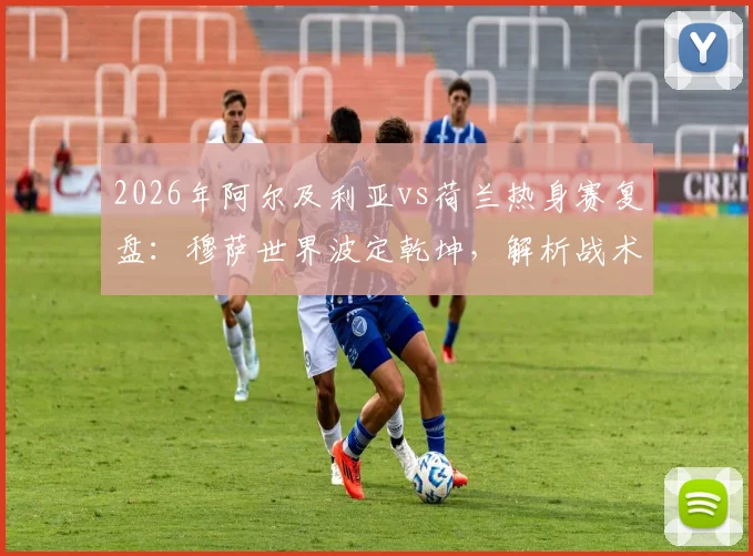 2026年阿尔及利亚vs荷兰热身赛复盘：穆萨世界波定乾坤，解析战术角力与未来展望