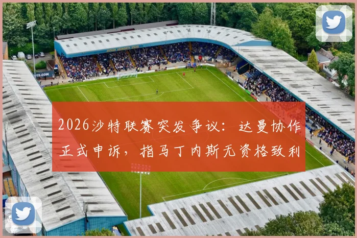 2026沙特联赛突发争议:达曼协作正式申诉,指马丁内斯无资格致利雅得胜利应判负,事件始末与裁决前景分析