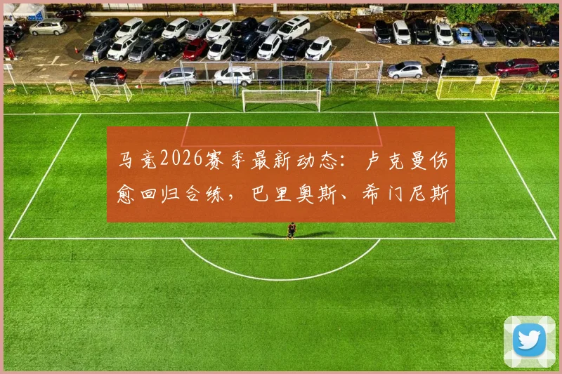 马竞2026赛季最新动态:卢克曼伤愈回归合练,巴里奥斯、希门尼斯缺席原因解析