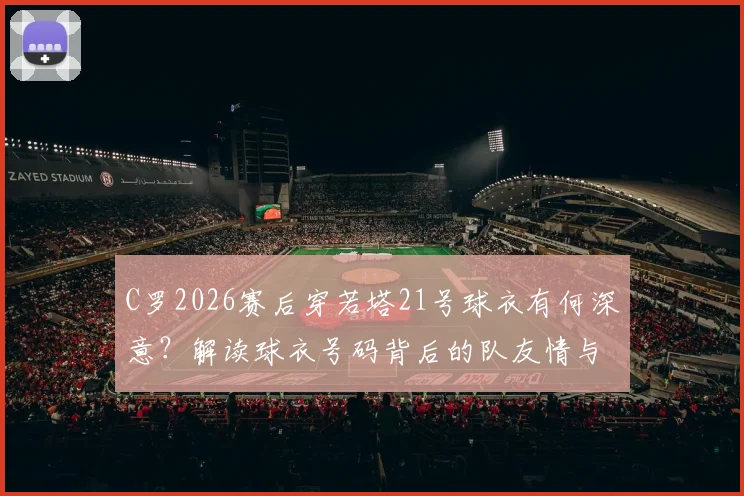 C罗2026赛后穿若塔21号球衣有何深意?解读球衣号码背后的队友情与足坛纪念方式