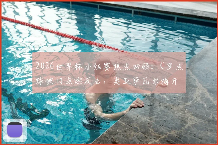 2026世界杯小组赛焦点回顾：C罗点球破门点燃反击，奥亚萨瓦尔梅开二度精彩集锦