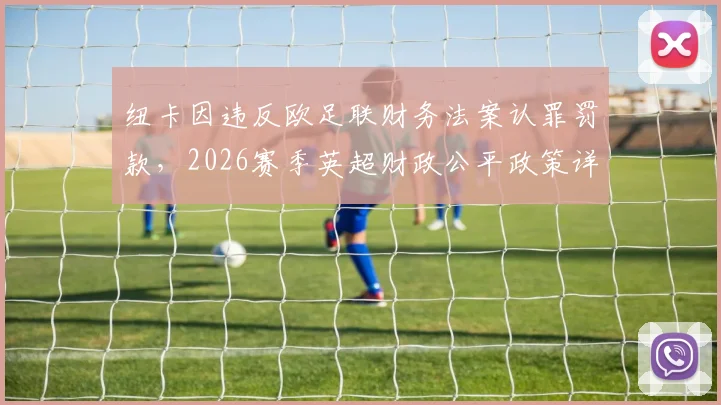 纽卡因违反欧足联财务法案认罪罚款，2026赛季英超财政公平政策详解与影响前瞻