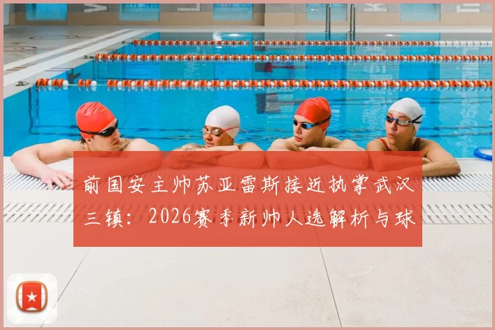 前国安主帅苏亚雷斯接近执掌武汉三镇：2026赛季新帅人选解析与球队前景展望