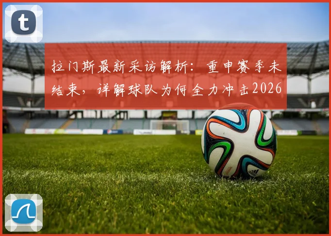 拉门斯最新采访解析：重申赛季未结束，详解球队为何全力冲击2026赛季第三名