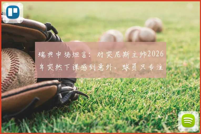 瑞典中场坦言:对突尼斯主帅2026年突然下课感到意外,球员只专注比赛胜负非场外事务