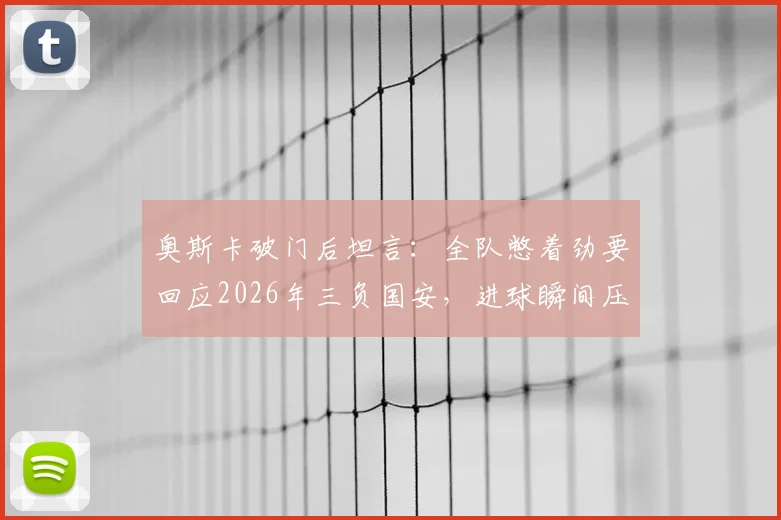 奥斯卡破门后坦言:全队憋着劲要回应2026年三负国安,进球瞬间压力全释放