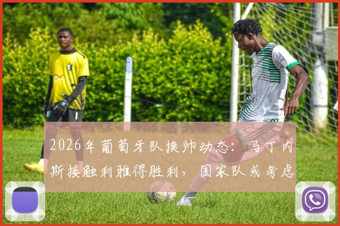 2026年葡萄牙队换帅动态：马丁内斯接触利雅得胜利，国家队或考虑召回热苏斯