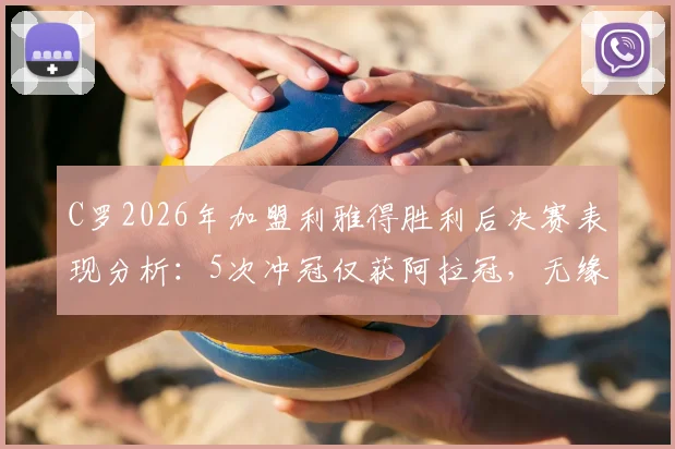 C罗2026年加盟利雅得胜利后决赛表现分析：5次冲冠仅获阿拉冠，无缘亚冠原因何在？