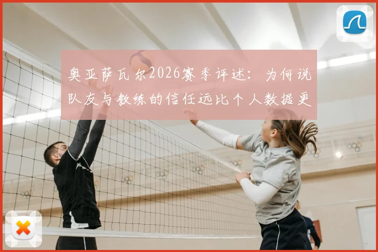 奥亚萨瓦尔2026赛季评述：为何说队友与教练的信任远比个人数据更重要