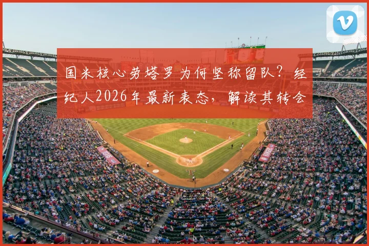 国米核心劳塔罗为何坚称留队？经纪人2026年最新表态，解读其转会市场真实处境与未来
