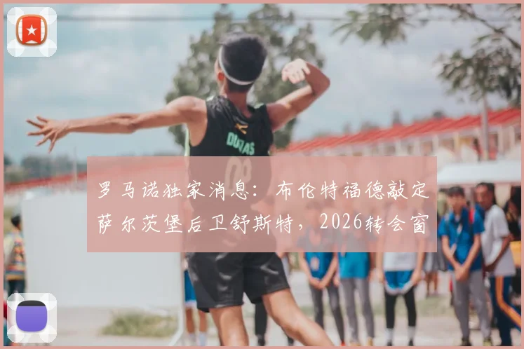 罗马诺独家消息:布伦特福德敲定萨尔茨堡后卫舒斯特,2026转会窗总价达两千万欧元,这笔交易对小蜜蜂后防意味着什么?