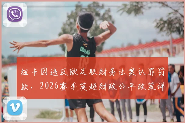 纽卡因违反欧足联财务法案认罪罚款,2026赛季英超财政公平政策详解与影响前瞻