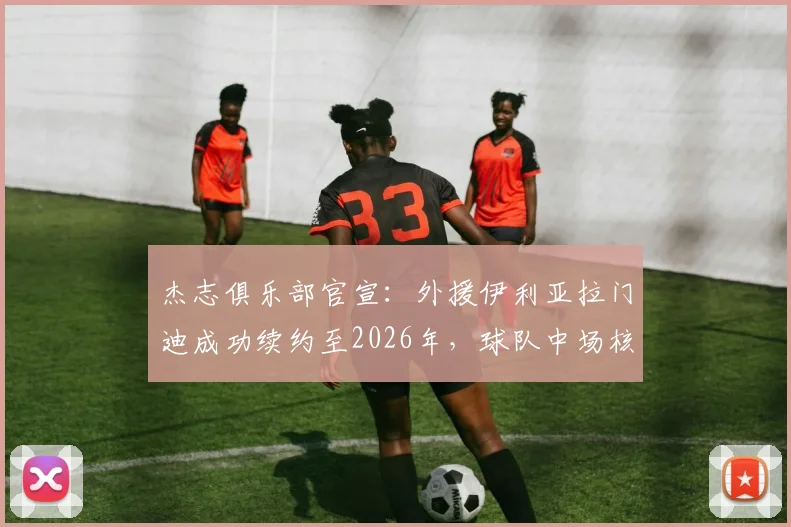 杰志俱乐部官宣：外援伊利亚拉门迪成功续约至2026年，球队中场核心未来规划揭晓