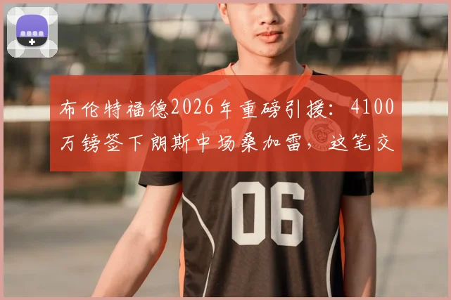 布伦特福德2026年重磅引援：4100万镑签下朗斯中场桑加雷，这笔交易值吗？深度解析其技术特点与球队需求